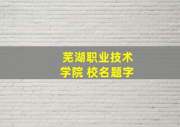 芜湖职业技术学院 校名题字